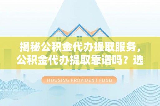 新营揭秘公积金代办提取服务，公积金代办提取靠谱吗？选择需谨慎