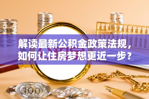 新营解读最新公积金政策法规，如何让住房梦想更近一步？