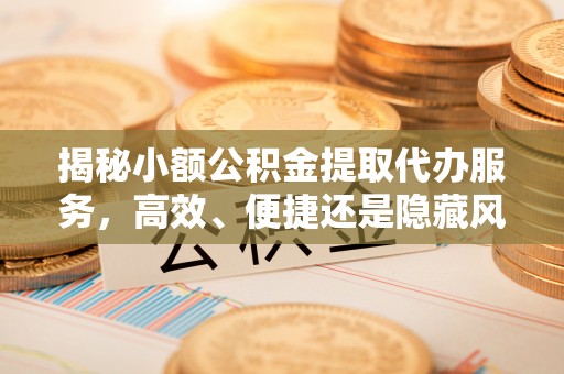 新营揭秘小额公积金提取代办服务，高效、便捷还是隐藏风险？