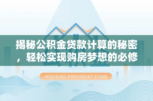 新营揭秘公积金贷款计算的秘密，轻松实现购房梦想的必修课