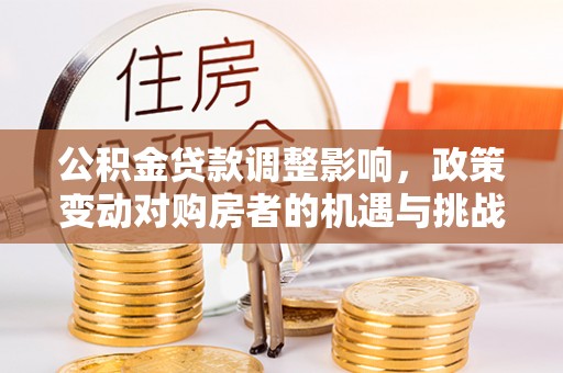 新营公积金贷款调整影响，政策变动对购房者的机遇与挑战
