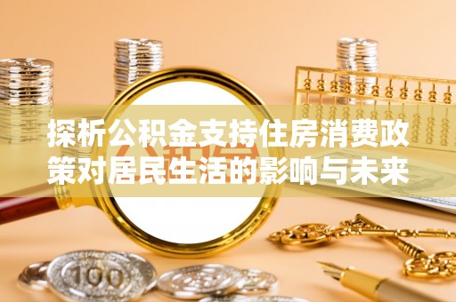 新营探析公积金支持住房消费政策对居民生活的影响与未来展望