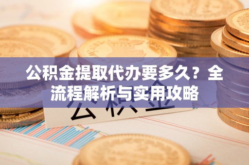 新营公积金提取代办要多久？全流程解析与实用攻略