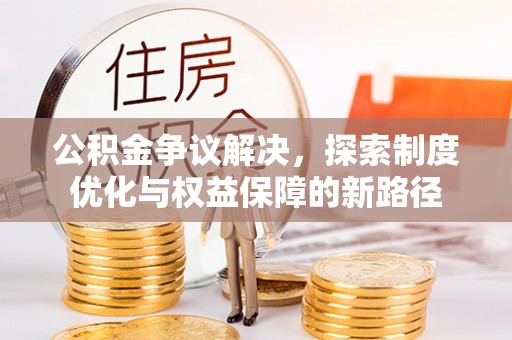 新营公积金争议解决，探索制度优化与权益保障的新路径