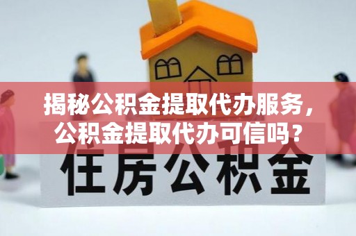 新营揭秘公积金提取代办服务，公积金提取代办可信吗？