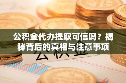 新营公积金代办提取可信吗？揭秘背后的真相与注意事项