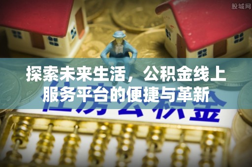 新营探索未来生活，公积金线上服务平台的便捷与革新