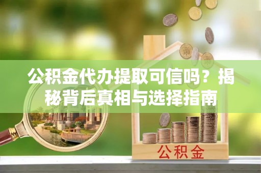 新营公积金代办提取可信吗？揭秘背后真相与选择指南
