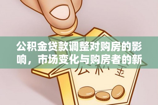 新营公积金贷款调整对购房的影响，市场变化与购房者的新选择