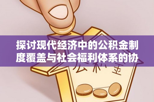 新营探讨现代经济中的公积金制度覆盖与社会福利体系的协同发展