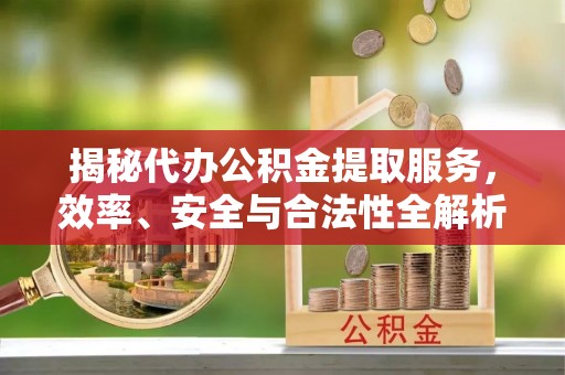新营揭秘代办公积金提取服务，效率、安全与合法性全解析