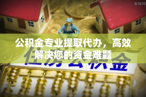 新营公积金专业提取代办，高效解决您的资金难题