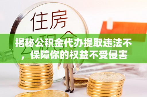 新营揭秘公积金代办提取违法不，保障你的权益不受侵害