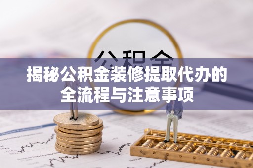 新营揭秘公积金装修提取代办的全流程与注意事项