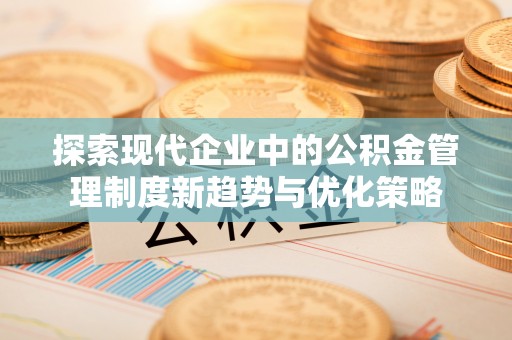 新营探索现代企业中的公积金管理制度新趋势与优化策略