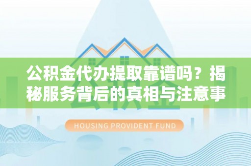 新营公积金代办提取靠谱吗？揭秘服务背后的真相与注意事项