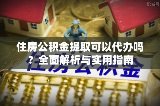 新营住房公积金提取可以代办吗？全面解析与实用指南
