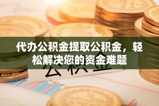 新营代办公积金提取公积金，轻松解决您的资金难题