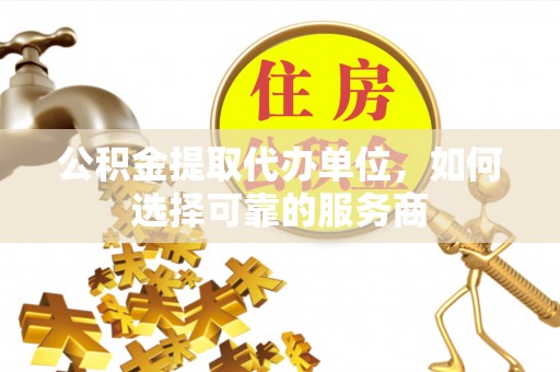 新营公积金提取代办单位，如何选择可靠的服务商