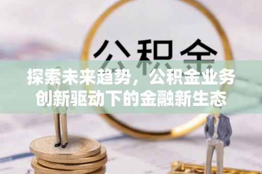 新营探索未来趋势，公积金业务创新驱动下的金融新生态