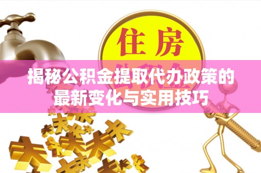 新营揭秘公积金提取代办政策的最新变化与实用技巧