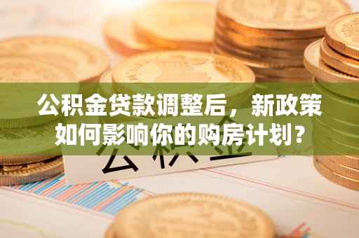 新营公积金贷款调整后，新政策如何影响你的购房计划？