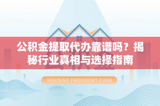 新营公积金提取代办靠谱吗？揭秘行业真相与选择指南
