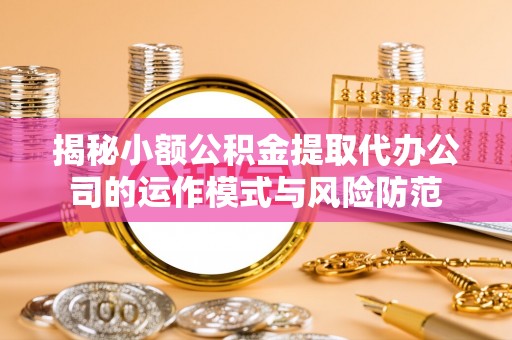 新营揭秘小额公积金提取代办公司的运作模式与风险防范