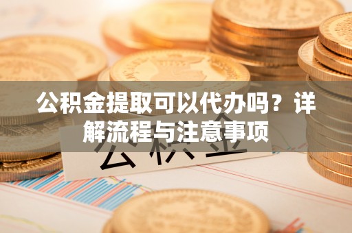 新营公积金提取可以代办吗？详解流程与注意事项