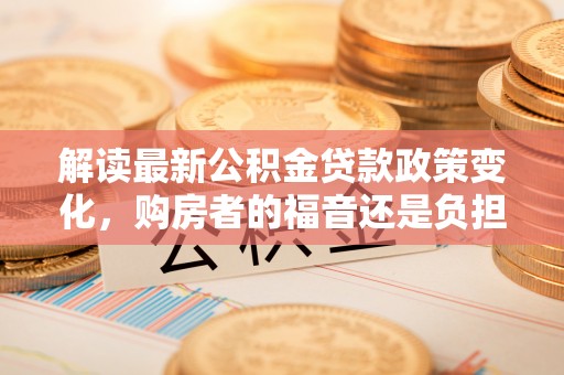 新营解读最新公积金贷款政策变化，购房者的福音还是负担？