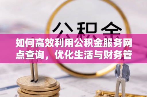 新营如何高效利用公积金服务网点查询，优化生活与财务管理