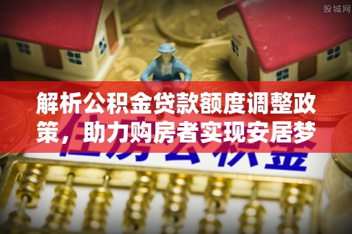新营解析公积金贷款额度调整政策，助力购房者实现安居梦想