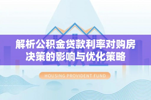 新营解析公积金贷款利率对购房决策的影响与优化策略