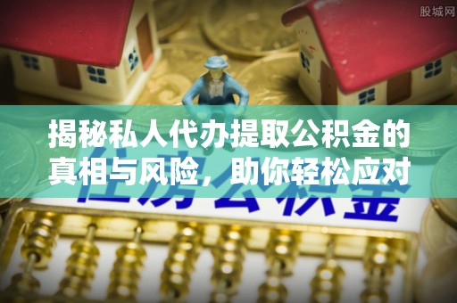 新营揭秘私人代办提取公积金的真相与风险，助你轻松应对资金难题
