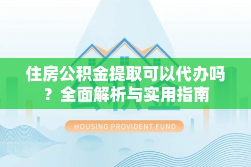 新营住房公积金提取可以代办吗？全面解析与实用指南