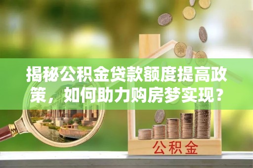 新营揭秘公积金贷款额度提高政策，如何助力购房梦实现？