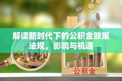 新营解读新时代下的公积金政策法规，影响与机遇