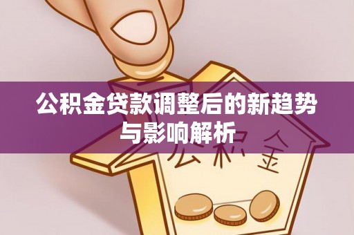新营公积金贷款调整后的新趋势与影响解析
