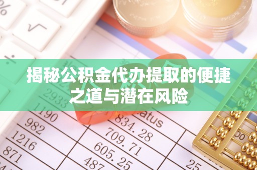 新营揭秘公积金代办提取的便捷之道与潜在风险