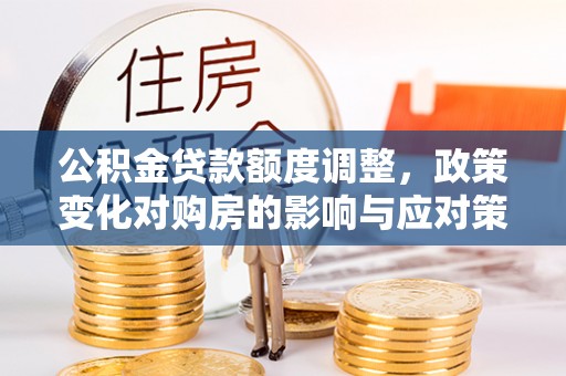 新营公积金贷款额度调整，政策变化对购房的影响与应对策略