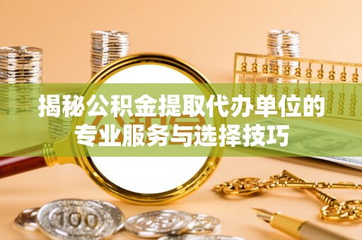 新营揭秘公积金提取代办单位的专业服务与选择技巧