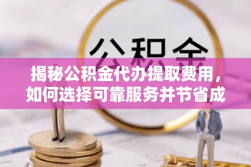 新营揭秘公积金代办提取费用，如何选择可靠服务并节省成本