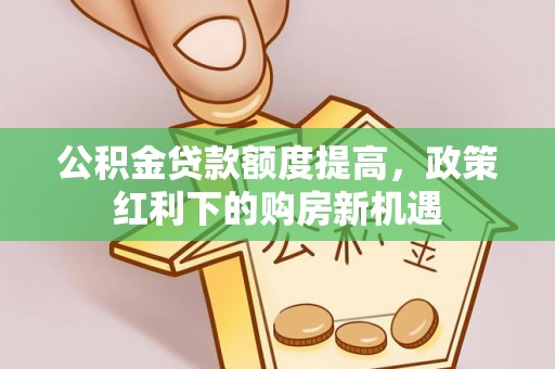 新营公积金贷款额度提高，政策红利下的购房新机遇