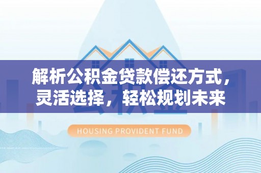 新营解析公积金贷款偿还方式，灵活选择，轻松规划未来