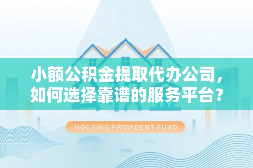 新营小额公积金提取代办公司，如何选择靠谱的服务平台？