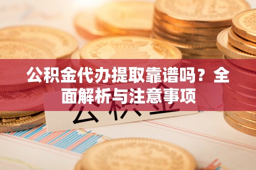 新营公积金代办提取靠谱吗？全面解析与注意事项