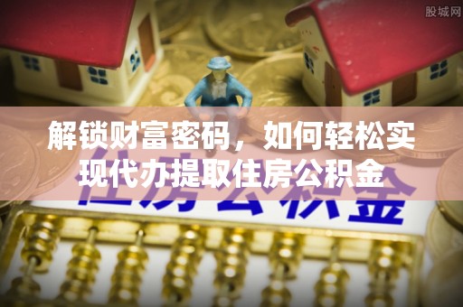 新营解锁财富密码，如何轻松实现代办提取住房公积金
