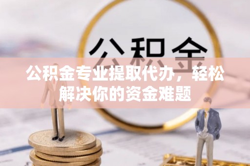 新营公积金专业提取代办，轻松解决你的资金难题