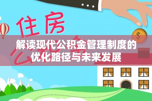 新营解读现代公积金管理制度的优化路径与未来发展