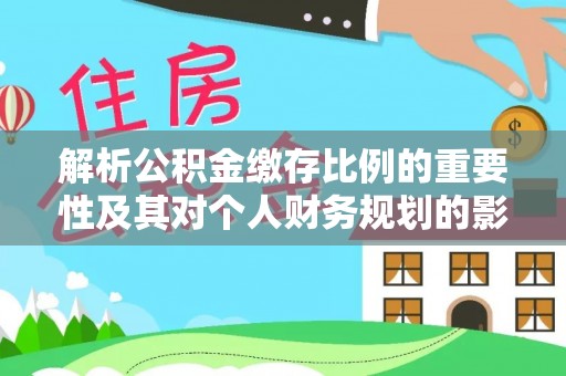 新营解析公积金缴存比例的重要性及其对个人财务规划的影响